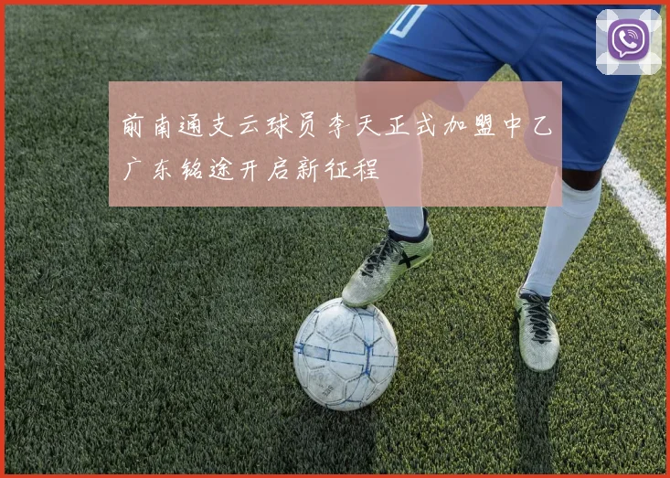 前南通支云球员李天正式加盟中乙广东铭途开启新征程