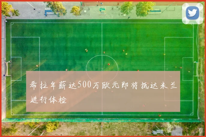 希拉年薪达500万欧元即将抵达米兰进行体检