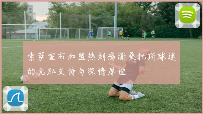 索萨宣布加盟热刺感谢桑托斯球迷的无私支持与深情厚谊