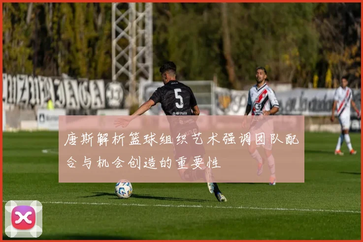 唐斯解析篮球组织艺术强调团队配合与机会创造的重要性