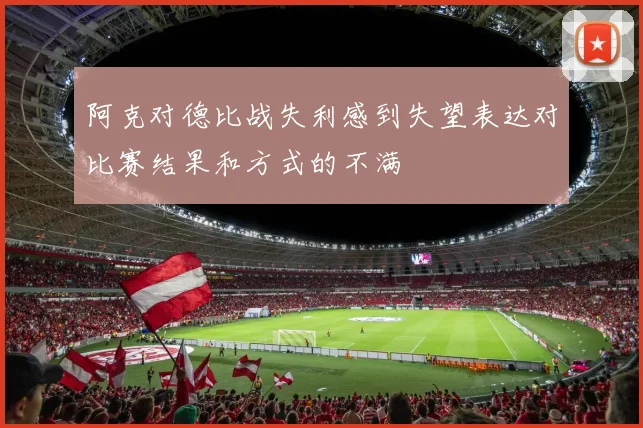 阿克对德比战失利感到失望表达对比赛结果和方式的不满