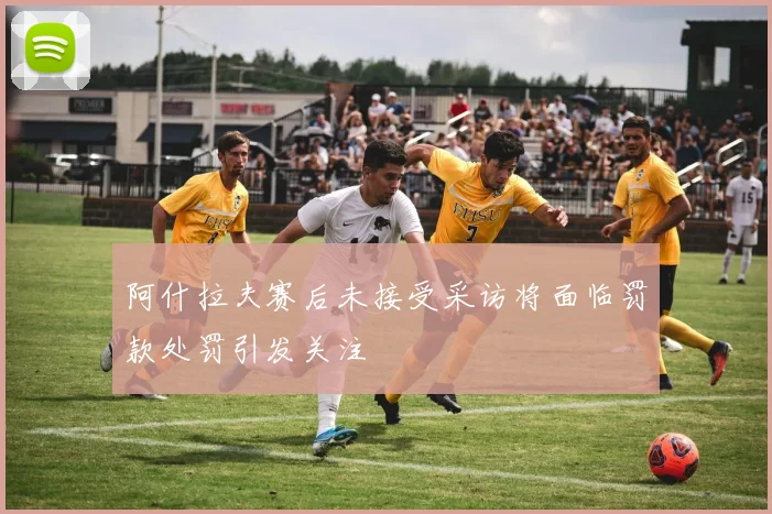 阿什拉夫赛后未接受采访将面临罚款处罚引发关注