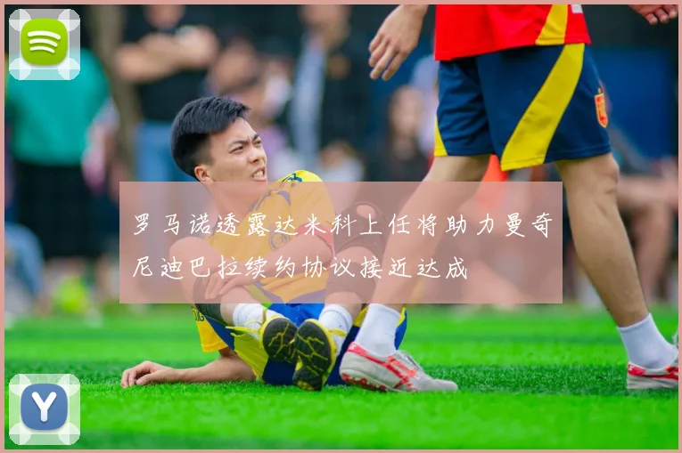 罗马诺透露达米科上任将助力曼奇尼迪巴拉续约协议接近达成