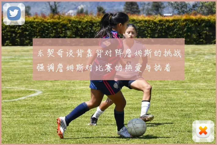 东契奇谈背靠背对阵詹姆斯的挑战强调詹姆斯对比赛的热爱与执着