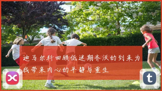 迪马尔科回顾低迷期齐沃的到来为我带来内心的平静与重生