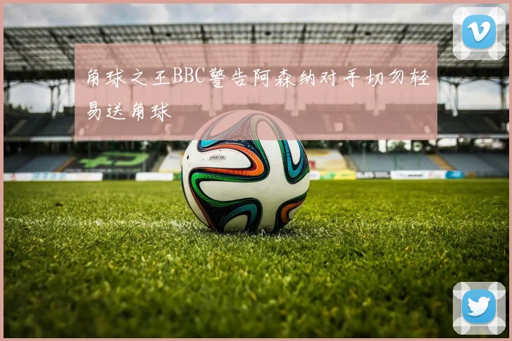 角球之王BBC警告阿森纳对手切勿轻易送角球