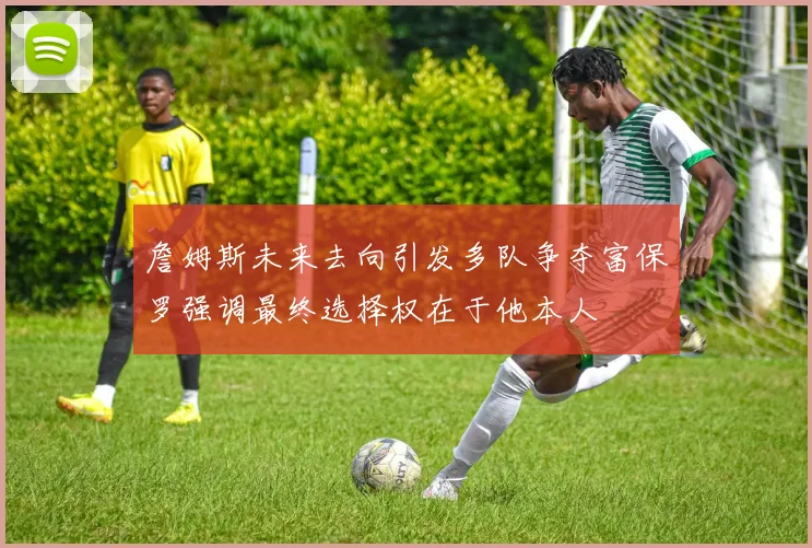 詹姆斯未来去向引发多队争夺富保罗强调最终选择权在于他本人