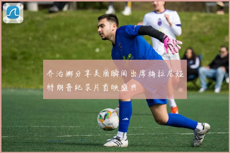乔治娜分享美丽瞬间出席梅拉尼娅特朗普纪录片首映盛典