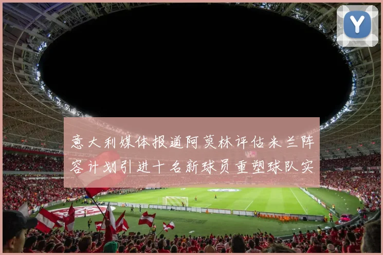 意大利媒体报道阿莫林评估米兰阵容计划引进十名新球员重塑球队实力