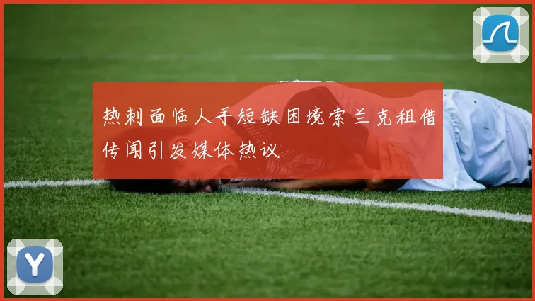 热刺面临人手短缺困境索兰克租借传闻引发媒体热议