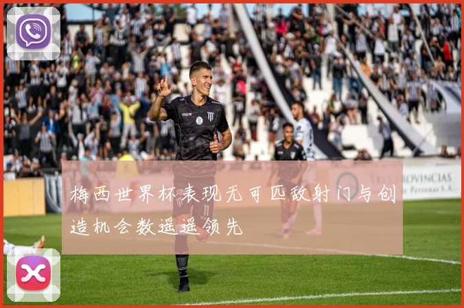 梅西世界杯表现无可匹敌射门与创造机会数遥遥领先