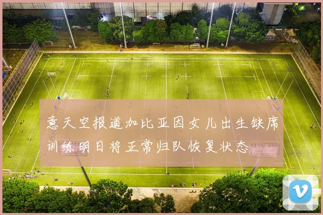 意天空报道加比亚因女儿出生缺席训练明日将正常归队恢复状态