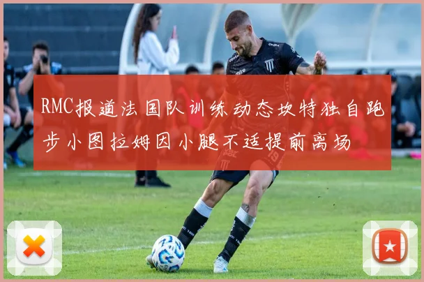 RMC报道法国队训练动态坎特独自跑步小图拉姆因小腿不适提前离场
