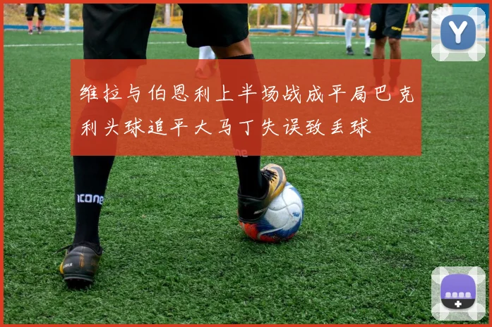维拉与伯恩利上半场战成平局巴克利头球追平大马丁失误致丢球