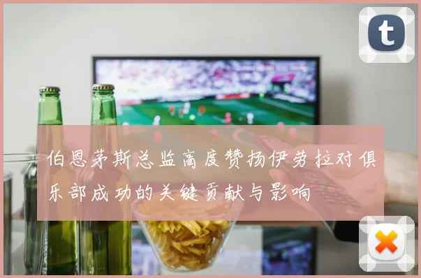 伯恩茅斯总监高度赞扬伊劳拉对俱乐部成功的关键贡献与影响