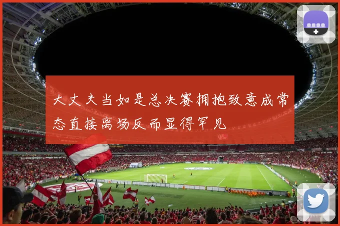 大丈夫当如是总决赛拥抱致意成常态直接离场反而显得罕见