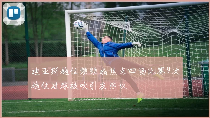 迪亚斯越位频频成焦点四场比赛9次越位进球被吹引发热议