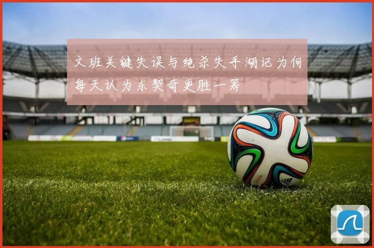文班关键失误与绝杀失手湖记为何每天认为东契奇更胜一筹