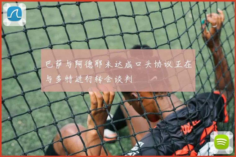 巴萨与阿德耶米达成口头协议正在与多特进行转会谈判