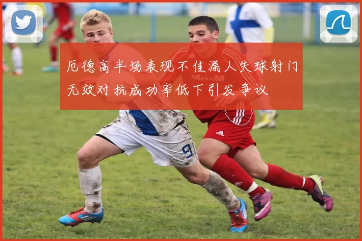 厄德高半场表现不佳漏人失球射门无效对抗成功率低下引发争议