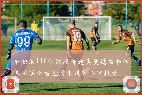 利物浦116亿欧报价迪奥曼德被拒传闻不实记者澄清未进行二次报价