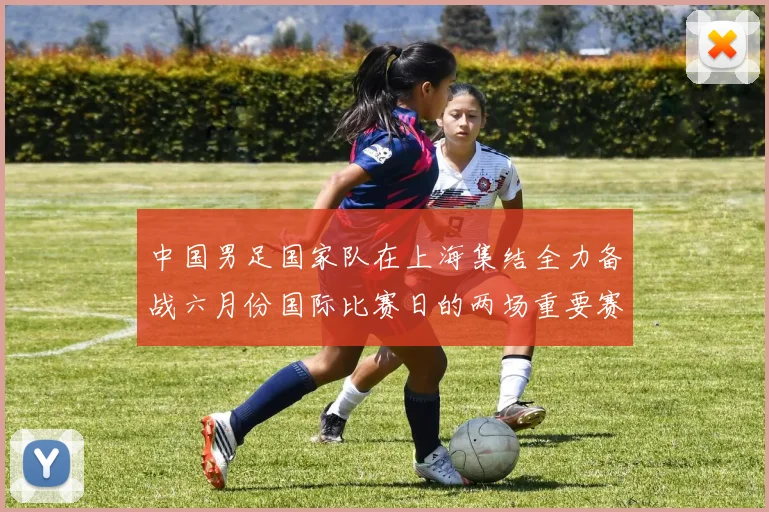 中国男足国家队在上海集结全力备战六月份国际比赛日的两场重要赛事