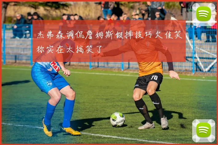 杰弗森调侃詹姆斯假摔技巧欠佳笑称实在太搞笑了