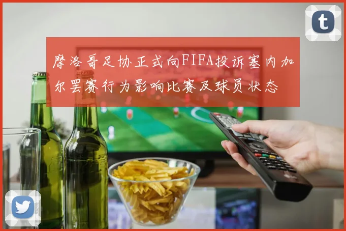 摩洛哥足协正式向FIFA投诉塞内加尔罢赛行为影响比赛及球员状态
