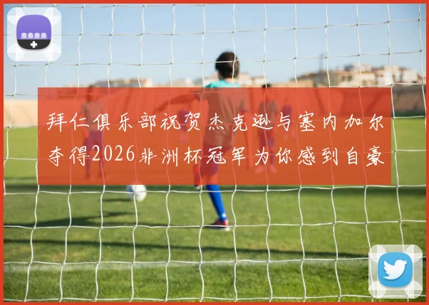 拜仁俱乐部祝贺杰克逊与塞内加尔夺得2026非洲杯冠军为你感到自豪
