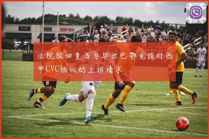 法院驳回皇马与毕尔巴鄂竞技对西甲CVC协议的上诉请求